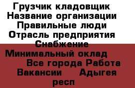 Грузчик-кладовщик › Название организации ­ Правильные люди › Отрасль предприятия ­ Снабжение › Минимальный оклад ­ 26 000 - Все города Работа » Вакансии   . Адыгея респ.